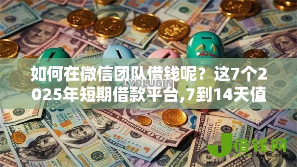 如何在微信团队借钱呢？这7个2025年短期借款平台,7到14天值得一试