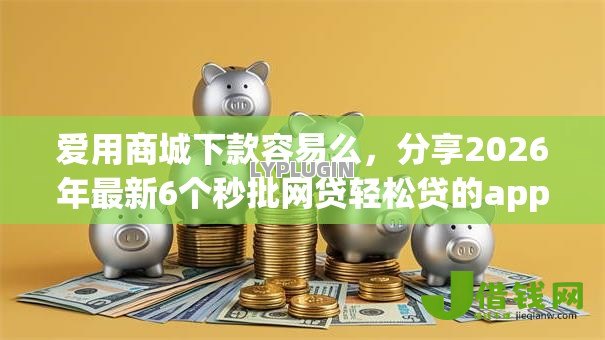 爱用商城下款容易么,分享2026年最新6个秒批网贷轻松贷的app 爱用商城下款容易么,分享2026年最新6个秒批网贷轻松贷的app