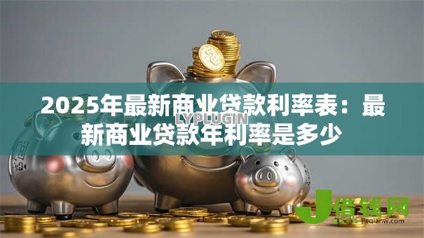 2025年最新商业贷款利率表:最新商业贷款年利率是多少 2025年最新商业贷款利率表:最新商业贷款年利率是多少