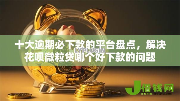 十大逾期必下款的平台盘点,解决花呗微粒贷哪个好下款的问题 十大逾期必下款的平台盘点,解决花呗微粒贷哪个好下款的问题