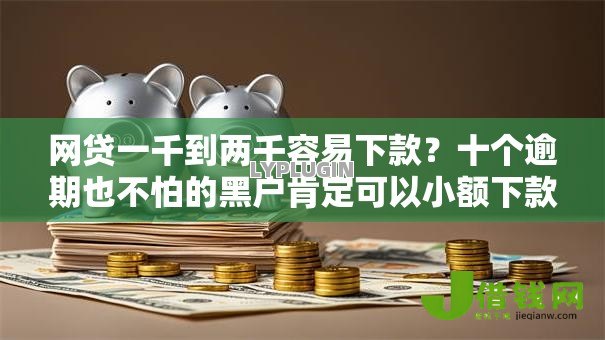 网贷一千到两千容易下款？十个逾期也不怕的黑户肯定可以小额下款的平台