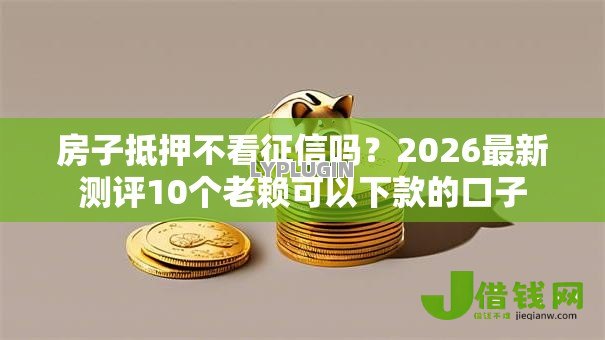 房子抵押不看征信吗?2026最新测评10个老赖可以下款的口子 房子抵押不看征信吗?2026最新测评10个老赖可以下款的口子