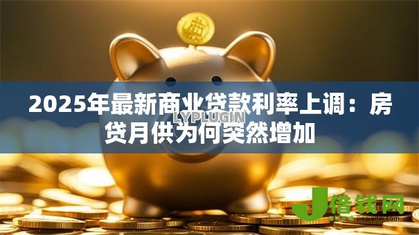 2025年最新商业贷款利率上调:房贷月供为何突然增加 2025年最新商业贷款利率上调:房贷月供为何突然增加