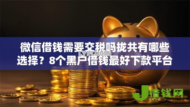 微信借钱需要交税吗拢共有哪些选择？8个黑户借钱最好下款平台详解