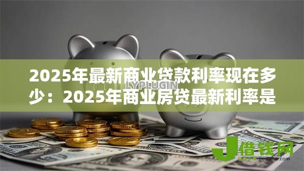 2025年最新商业贷款利率现在多少：2025年商业房贷最新利率是多少