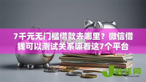 7千元无门槛借款去哪里?微信借钱可以测试关系嘛看这7个平台 7千元无门槛借款去哪里?微信借钱可以测试关系嘛看这7个平台