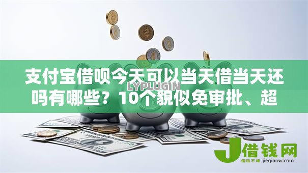 支付宝借呗今天可以当天借当天还吗有哪些？10个貌似免审批、超级黑户包下款合集
