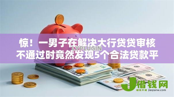 惊!一男子在解决大行贷贷审核不通过时竟然发现5个合法贷款平台,事后分享了出来 惊!一男子在解决大行贷贷审核不通过时竟然发现5个合法贷款平台,事后分享了出来