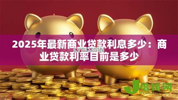 2025年最新商业贷款利息多少:商业贷款利率目前是多少 2025年最新商业贷款利息多少:商业贷款利率目前是多少