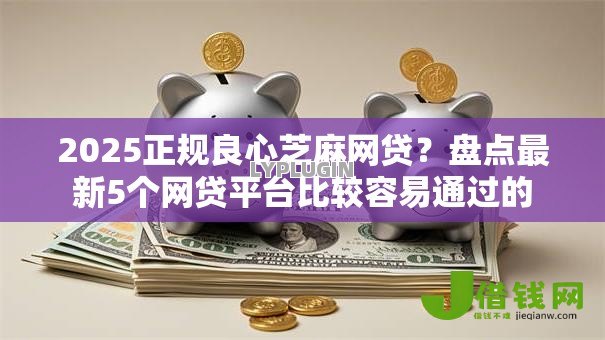 2025正规良心芝麻网贷?盘点最新5个网贷平台比较容易通过的 2025正规良心芝麻网贷?盘点最新5个网贷平台比较容易通过的