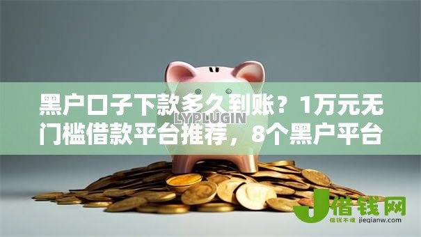 黑户口子下款多久到账?1万元无门槛借款平台推荐,8个黑户平台能借到钱啊急用盘点 黑户口子下款多久到账?1万元无门槛借款平台推荐,8个黑户平台能借到钱啊急用盘点