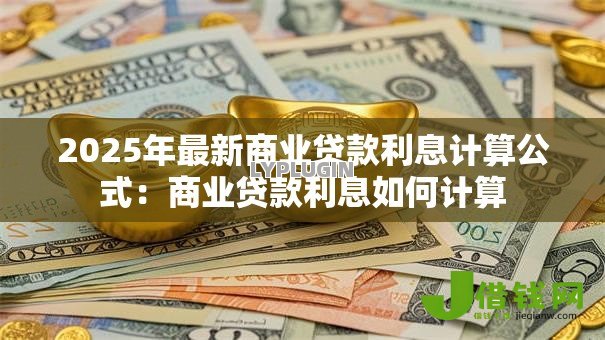 2025年最新商业贷款利息计算公式:商业贷款利息如何计算 2025年最新商业贷款利息计算公式:商业贷款利息如何计算