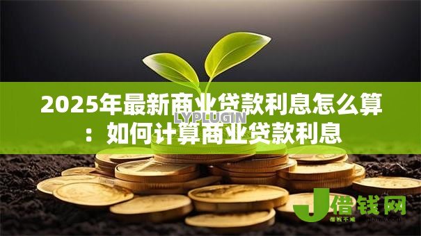 2025年最新商业贷款利息怎么算:如何计算商业贷款利息 2025年最新商业贷款利息怎么算:如何计算商业贷款利息
