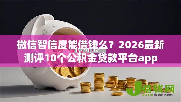 微信智信度能借钱么?2026最新测评10个公积金贷款平台app 微信智信度能借钱么?2026最新测评10个公积金贷款平台app