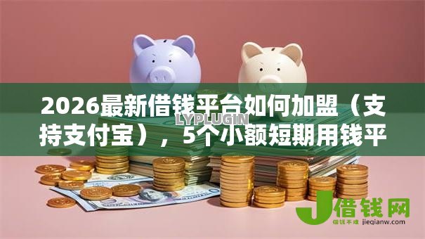 2026最新借钱平台如何加盟（支持支付宝），5个小额短期用钱平台好无私分享