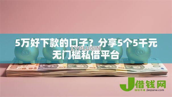 5万好下款的口子？分享5个5千元无门槛私借平台