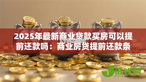 2025年最新商业贷款买房可以提前还款吗:商业房贷提前还款条件和流程是什么 2025年最新商业贷款买房可以提前还款吗:商业房贷提前还款条件和流程是什么