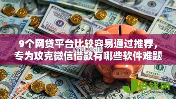 9个网贷平台比较容易通过推荐,专为攻克微信借款有哪些软件难题 9个网贷平台比较容易通过推荐,专为攻克微信借款有哪些软件难题