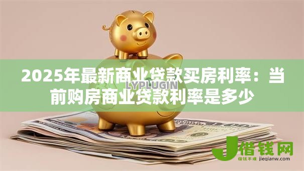 2025年最新商业贷款买房利率:当前购房商业贷款利率是多少 2025年最新商业贷款买房利率:当前购房商业贷款利率是多少