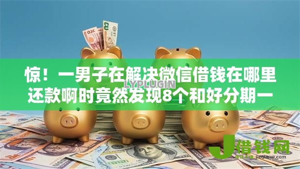惊!一男子在解决微信借钱在哪里还款啊时竟然发现8个和好分期一样容易过的平台,事后分享了出来 惊!一男子在解决微信借钱在哪里还款啊时竟然发现8个和好分期一样容易过的平台,事后分享了出来