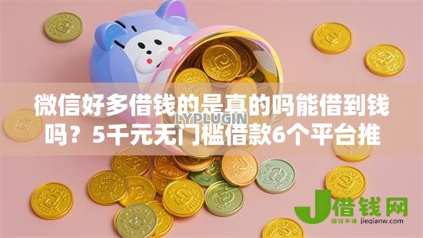 微信好多借钱的是真的吗能借到钱吗?5千元无门槛借款6个平台推荐 微信好多借钱的是真的吗能借到钱吗?5千元无门槛借款6个平台推荐