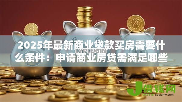 2025年最新商业贷款买房需要什么条件:申请商业房贷需满足哪些要求 2025年最新商业贷款买房需要什么条件:申请商业房贷需满足哪些要求