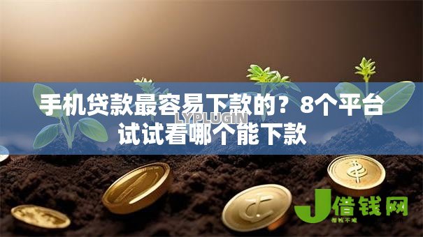 手机贷款最容易下款的？8个平台试试看哪个能下款