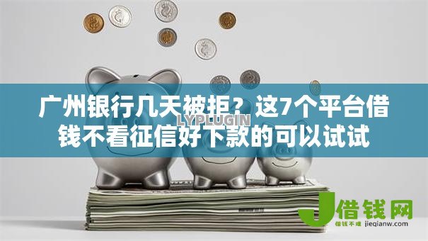 广州银行几天被拒?这7个平台借钱不看征信好下款的可以试试 广州银行几天被拒?这7个平台借钱不看征信好下款的可以试试