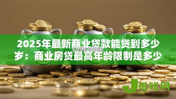 2025年最新商业贷款能贷到多少岁：商业房贷最高年龄限制是多少岁
