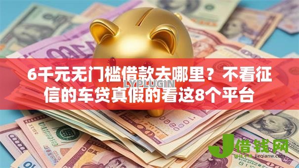 6千元无门槛借款去哪里？不看征信的车贷真假的看这8个平台