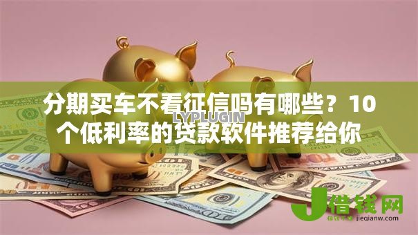 分期买车不看征信吗有哪些?10个低利率的贷款软件推荐给你 分期买车不看征信吗有哪些?10个低利率的贷款软件推荐给你