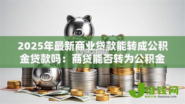 2025年最新商业贷款能转成公积金贷款吗:商贷能否转为公积金贷款 2025年最新商业贷款能转成公积金贷款吗:商贷能否转为公积金贷款