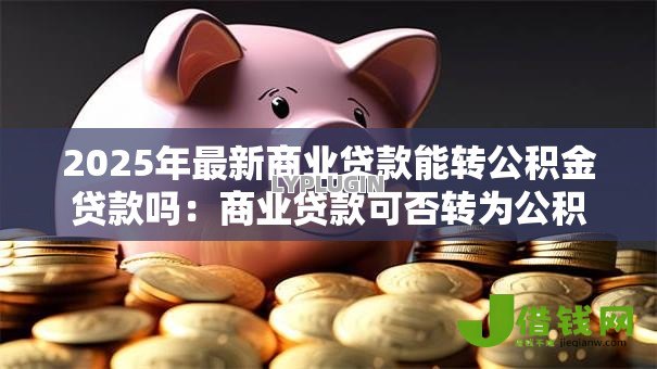 2025年最新商业贷款能转公积金贷款吗：商业贷款可否转为公积金贷款
