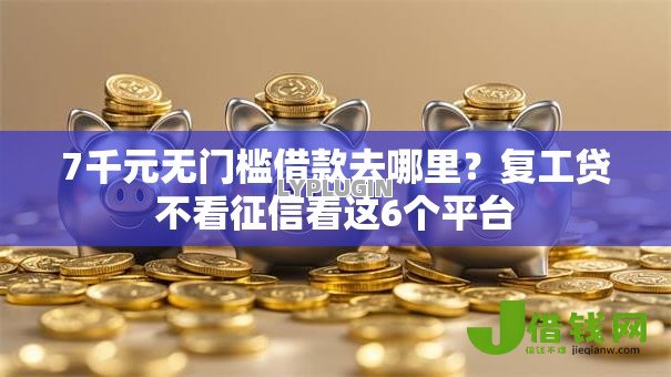 7千元无门槛借款去哪里？复工贷不看征信看这6个平台