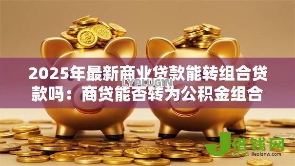 2025年最新商业贷款能转组合贷款吗：商贷能否转为公积金组合贷