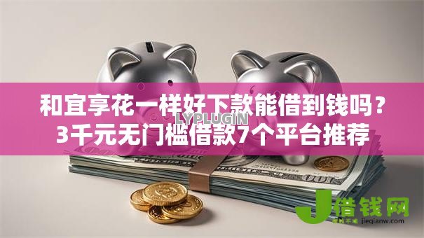 和宜享花一样好下款能借到钱吗?3千元无门槛借款7个平台推荐 和宜享花一样好下款能借到钱吗?3千元无门槛借款7个平台推荐