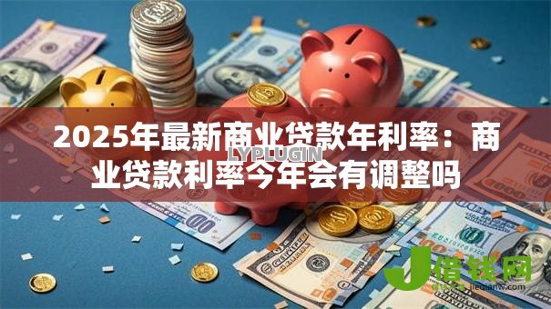2025年最新商业贷款年利率：商业贷款利率今年会有调整吗