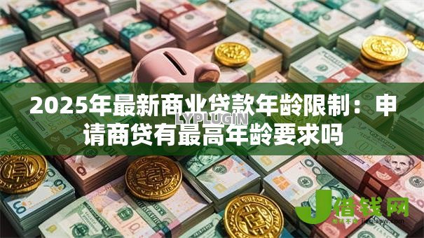 2025年最新商业贷款年龄限制:申请商贷有最高年龄要求吗 2025年最新商业贷款年龄限制:申请商贷有最高年龄要求吗