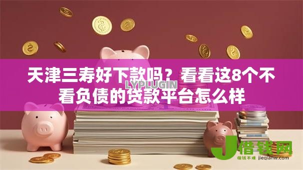 天津三寿好下款吗？看看这8个不看负债的贷款平台怎么样