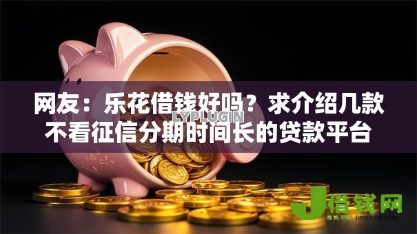 网友：乐花借钱好吗？求介绍几款不看征信分期时间长的贷款平台