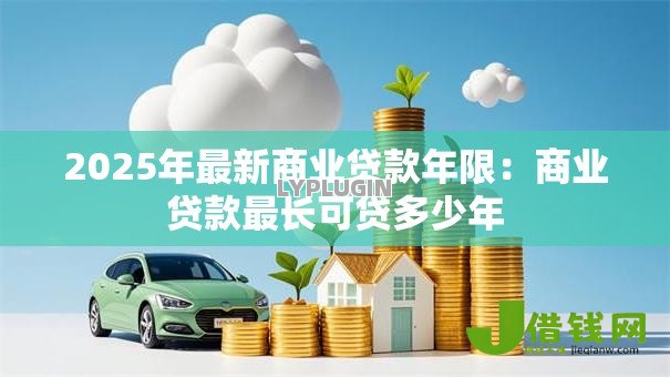 2025年最新商业贷款年限:商业贷款最长可贷多少年 2025年最新商业贷款年限:商业贷款最长可贷多少年