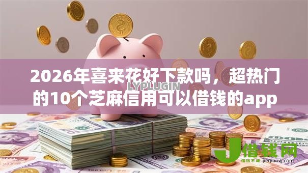 2026年喜来花好下款吗，超热门的10个芝麻信用可以借钱的app推荐