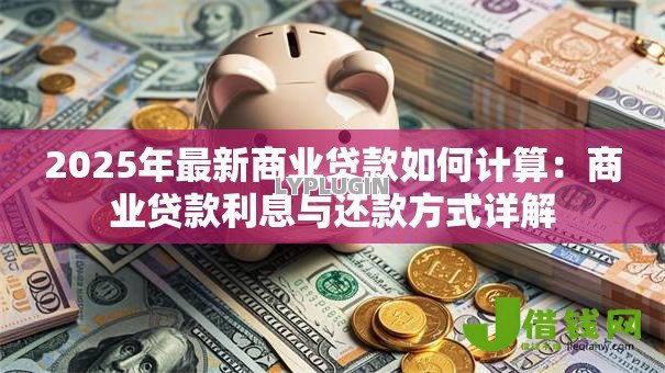 2025年最新商业贷款如何计算：商业贷款利息与还款方式详解