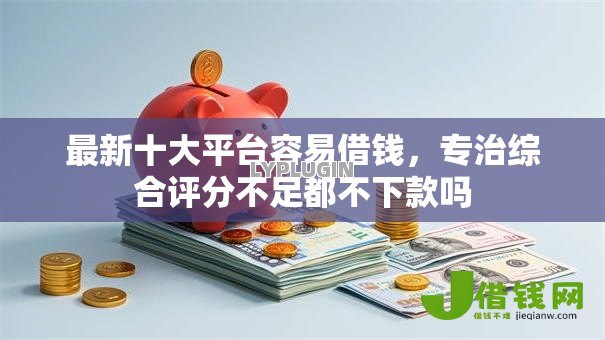 最新十大平台容易借钱,专治综合评分不足都不下款吗 最新十大平台容易借钱,专治综合评分不足都不下款吗