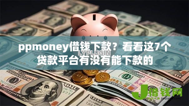 ppmoney借钱下款？看看这7个贷款平台有没有能下款的