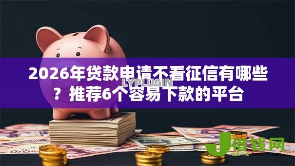 2026年贷款申请不看征信有哪些?推荐6个容易下款的平台 2026年贷款申请不看征信有哪些?推荐6个容易下款的平台