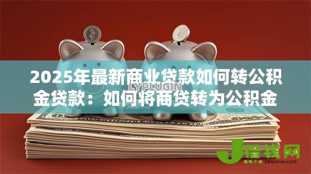 2025年最新商业贷款如何转公积金贷款:如何将商贷转为公积金贷款 2025年最新商业贷款如何转公积金贷款:如何将商贷转为公积金贷款