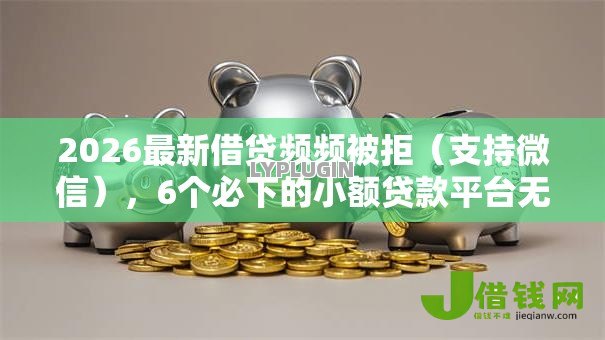 2026最新借贷频频被拒(支持微信),6个必下的小额贷款平台无私分享 2026最新借贷频频被拒(支持微信),6个必下的小额贷款平台无私分享