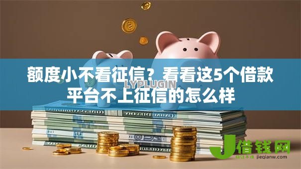 额度小不看征信?看看这5个借款平台不上征信的怎么样 额度小不看征信?看看这5个借款平台不上征信的怎么样