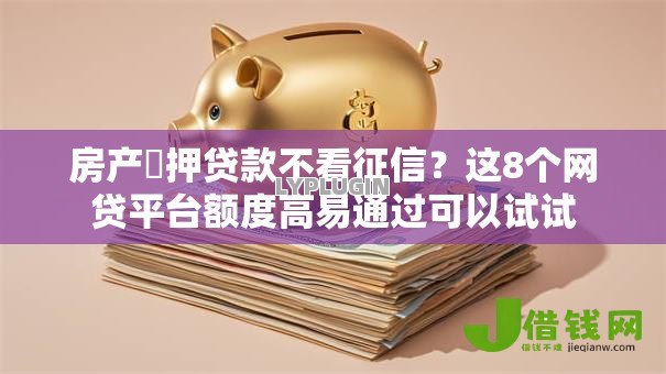 房产扺押贷款不看征信？这8个网贷平台额度高易通过可以试试